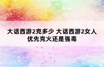 大话西游2克多少 大话西游2女人优先克火还是强毒